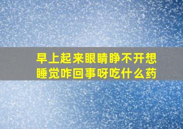 早上起来眼睛睁不开想睡觉咋回事呀吃什么药