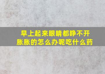 早上起来眼睛都睁不开胀胀的怎么办呢吃什么药