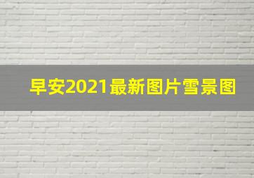 早安2021最新图片雪景图