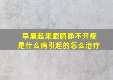 早晨起来眼睛睁不开疼是什么病引起的怎么治疗