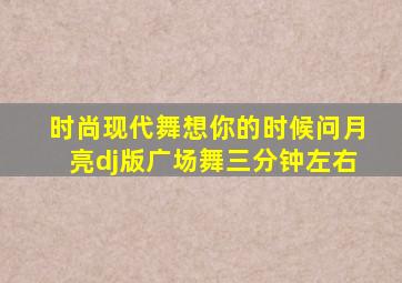 时尚现代舞想你的时候问月亮dj版广场舞三分钟左右