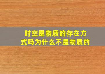 时空是物质的存在方式吗为什么不是物质的