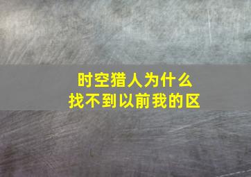 时空猎人为什么找不到以前我的区