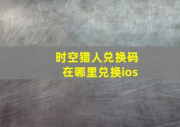 时空猎人兑换码在哪里兑换ios