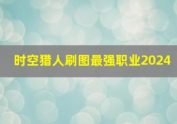 时空猎人刷图最强职业2024