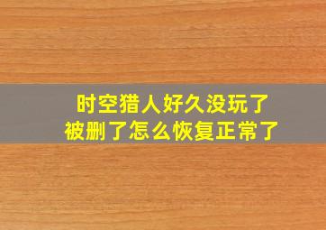 时空猎人好久没玩了被删了怎么恢复正常了