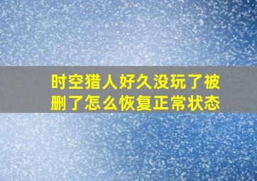 时空猎人好久没玩了被删了怎么恢复正常状态