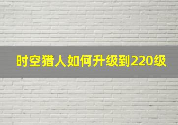 时空猎人如何升级到220级