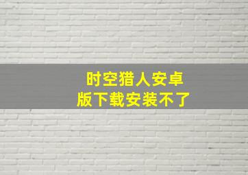 时空猎人安卓版下载安装不了