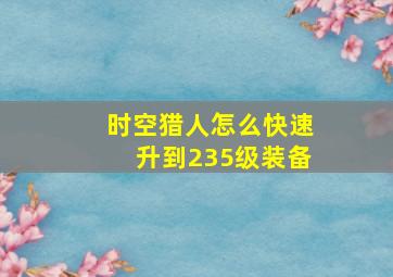 时空猎人怎么快速升到235级装备