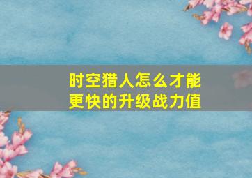 时空猎人怎么才能更快的升级战力值