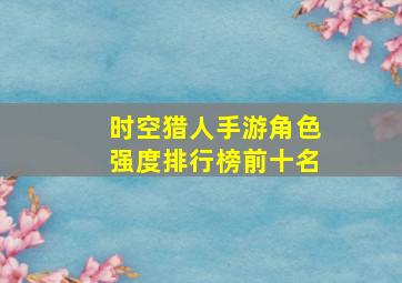 时空猎人手游角色强度排行榜前十名