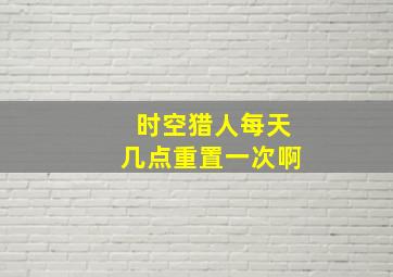 时空猎人每天几点重置一次啊