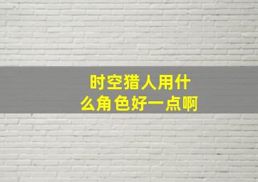 时空猎人用什么角色好一点啊