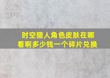 时空猎人角色皮肤在哪看啊多少钱一个碎片兑换