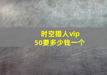 时空猎人vip50要多少钱一个