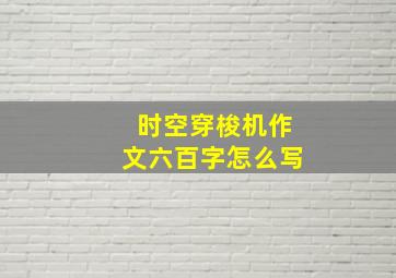 时空穿梭机作文六百字怎么写