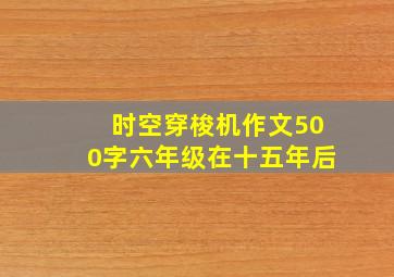 时空穿梭机作文500字六年级在十五年后