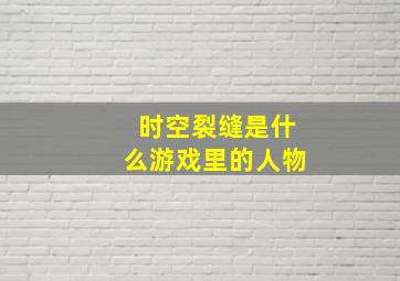 时空裂缝是什么游戏里的人物