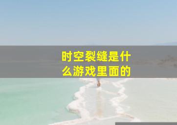 时空裂缝是什么游戏里面的