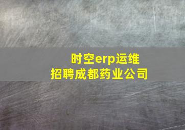 时空erp运维招聘成都药业公司