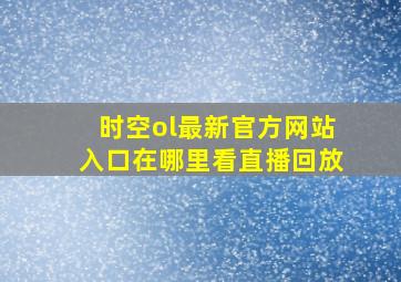 时空ol最新官方网站入口在哪里看直播回放