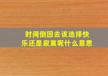 时间倒回去该选择快乐还是寂寞呢什么意思