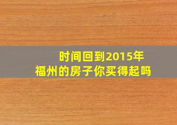 时间回到2015年福州的房子你买得起吗