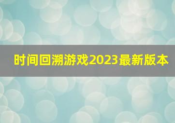 时间回溯游戏2023最新版本