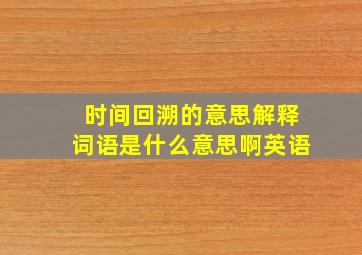 时间回溯的意思解释词语是什么意思啊英语