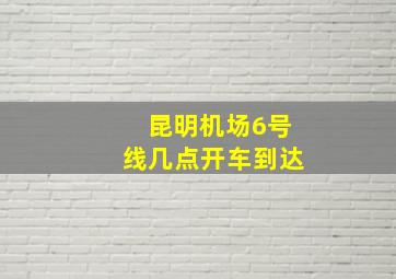 昆明机场6号线几点开车到达