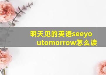 明天见的英语seeyoutomorrow怎么读