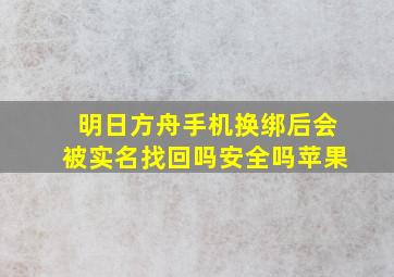 明日方舟手机换绑后会被实名找回吗安全吗苹果