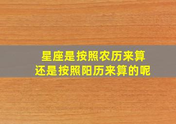 星座是按照农历来算还是按照阳历来算的呢