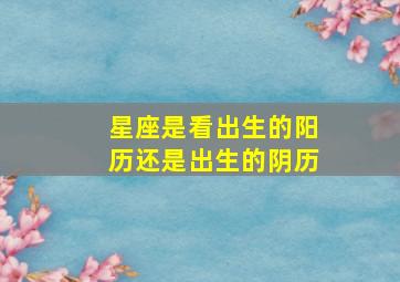 星座是看出生的阳历还是出生的阴历