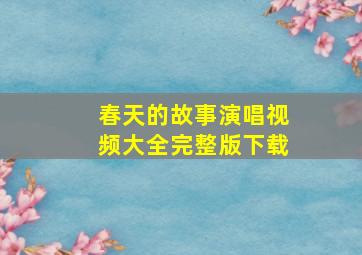 春天的故事演唱视频大全完整版下载