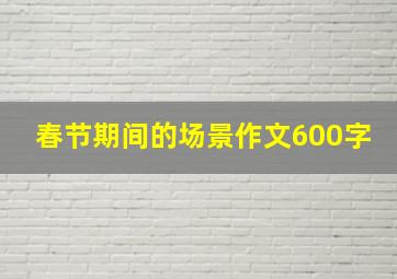 春节期间的场景作文600字