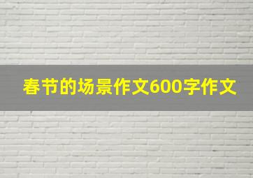 春节的场景作文600字作文