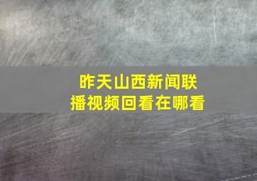 昨天山西新闻联播视频回看在哪看