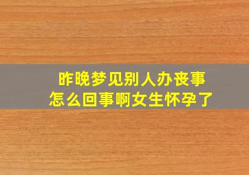 昨晚梦见别人办丧事怎么回事啊女生怀孕了