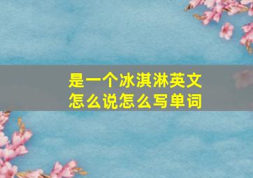 是一个冰淇淋英文怎么说怎么写单词