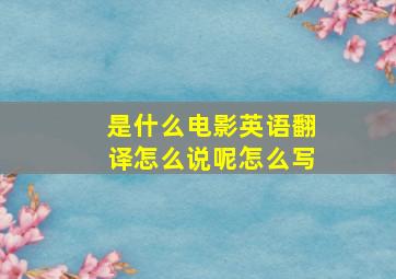 是什么电影英语翻译怎么说呢怎么写