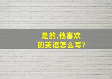 是的,他喜欢的英语怎么写?