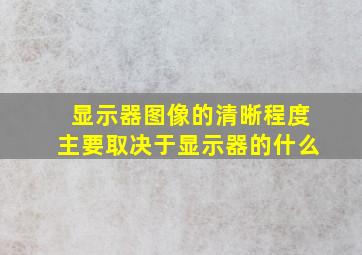 显示器图像的清晰程度主要取决于显示器的什么