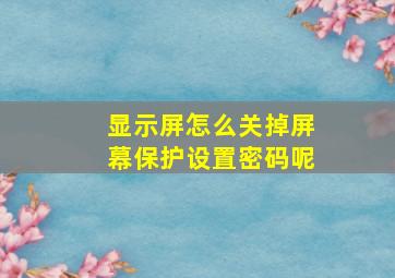 显示屏怎么关掉屏幕保护设置密码呢