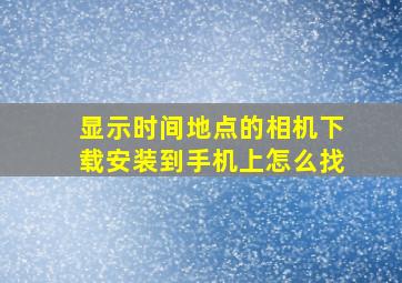 显示时间地点的相机下载安装到手机上怎么找