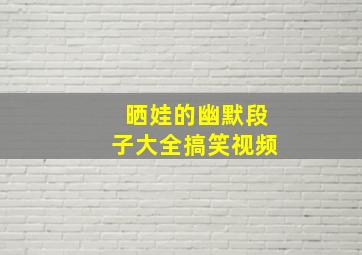 晒娃的幽默段子大全搞笑视频