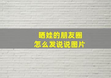 晒娃的朋友圈怎么发说说图片