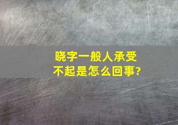 晓字一般人承受不起是怎么回事?