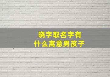 晓字取名字有什么寓意男孩子